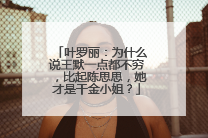 叶罗丽：为什么说王默一点都不穷，比起陈思思，她才是千金小姐？