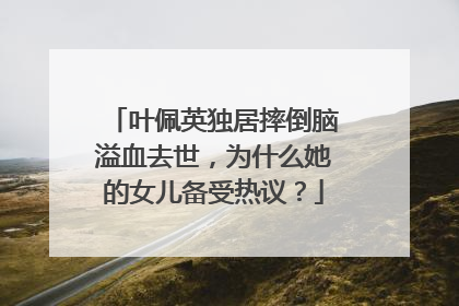叶佩英独居摔倒脑溢血去世,为什么她的女儿备受热议?