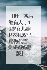 叶一茜后继有人，12岁女儿穿卫衣扎双马尾做代言，美成妈妈翻版