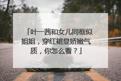 叶一茜和女儿同框似姐姐，穿红裙显娇嫩气质，你怎么看？