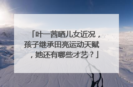 叶一茜晒儿女近况,孩子继承田亮运动天赋,她还有哪些才艺?