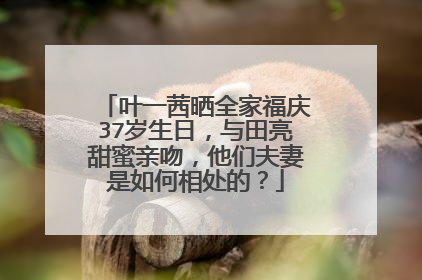 叶一茜晒全家福庆37岁生日，与田亮甜蜜亲吻，他们夫妻是如何相处的？
