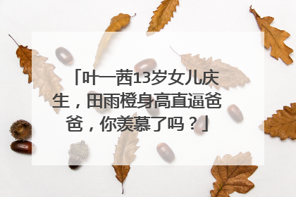 叶一茜13岁女儿庆生，田雨橙身高直逼爸爸，你羡慕了吗？