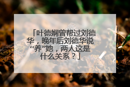 叶德娴曾帮过刘德华，晚年后刘德华说“养”她，两人这是什么关系？