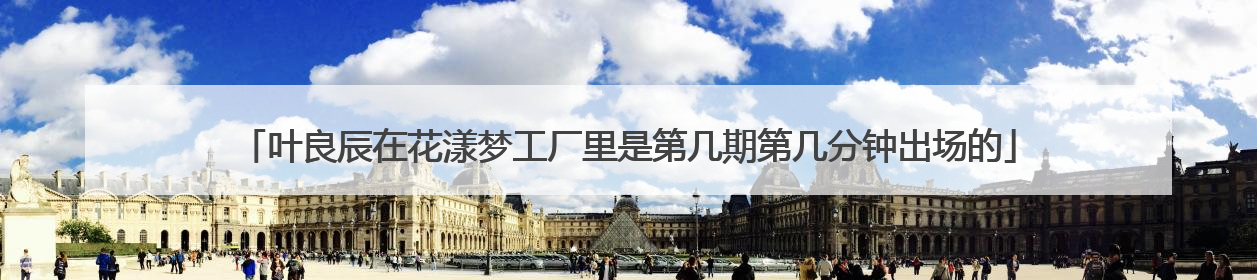 叶良辰在花漾梦工厂里是第几期第几分钟出场的