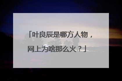 叶良辰是哪方人物,网上为啥那么火?