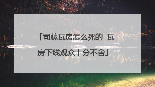 司藤瓦房怎么死的 瓦房下线观众十分不舍