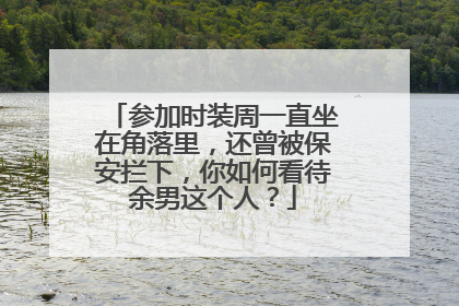 参加时装周一直坐在角落里，还曾被保安拦下，你如何看待余男这个人？