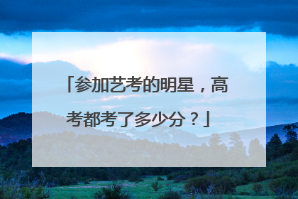 参加艺考的明星，高考都考了多少分？