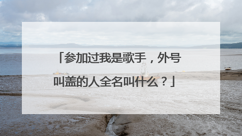 参加过我是歌手，外号叫盖的人全名叫什么？