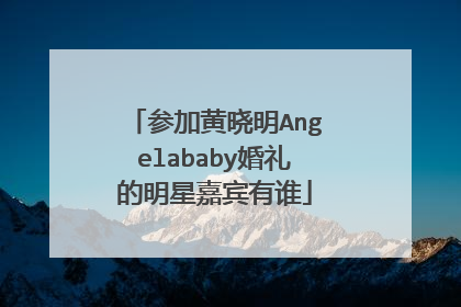 参加黄晓明Angelababy婚礼的明星嘉宾有谁