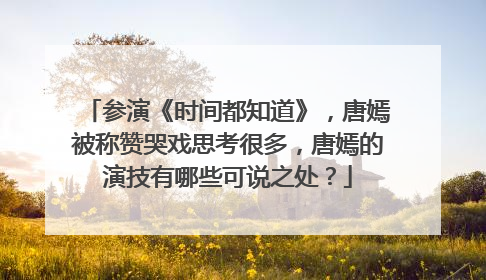 参演《时间都知道》,唐嫣被称赞哭戏思考很多,唐嫣的演技有哪些可说之处?