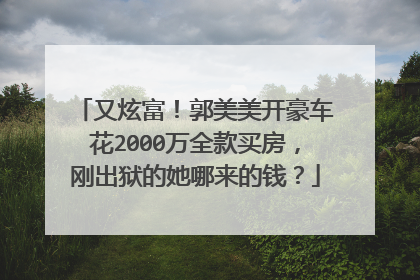 又炫富!郭美美开豪车花2000万全款买房,刚出狱的她哪来的钱?