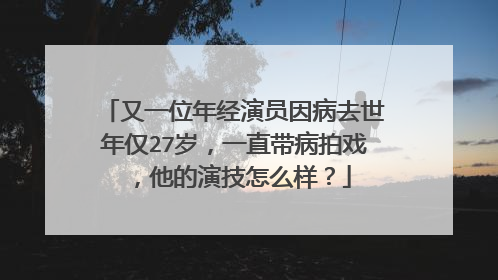 又一位年经演员因病去世年仅27岁,一直带病拍戏,他的演技怎么样?