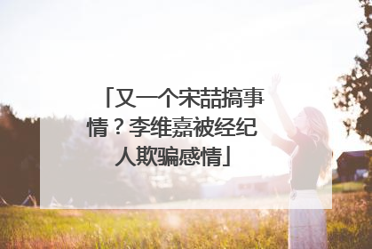 又一个宋喆搞事情？李维嘉被经纪人欺骗感情