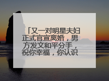又一对明星夫妇正式官宣离婚,男方发文和平分手,祝你幸福,你认识他吗?