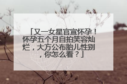 又一女星官宣怀孕！怀孕五个月自拍笑容灿烂，大方公布胎儿性别，你怎么看？