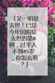 又一明星去世!已是今年因癌症去世的第8例,过半人不到45岁,你怎么看?