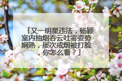 又一明星违法,杨颖室内抽烟吞云吐雾姿势娴熟,屡次戒烟被打脸,你怎么看?