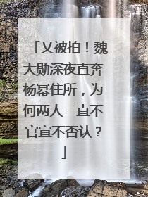 又被拍！魏大勋深夜直奔杨幂住所，为何两人一直不官宣不否认？