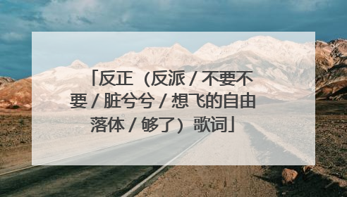 反正 (反派／不要不要／脏兮兮／想飞的自由落体／够了) 歌词