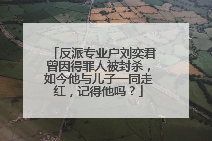 反派专业户刘奕君曾因得罪人被封杀,如今他与儿子一同走红,记得他吗?