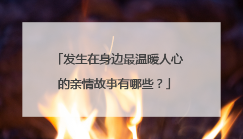 发生在身边最温暖人心的亲情故事有哪些？