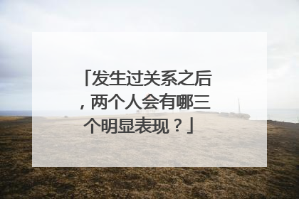 发生过关系之后,两个人会有哪三个明显表现?