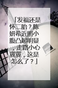 发福还是怀二胎？陈妍希近照小腹凸起明显，走路小心翼翼，这是怎么了？