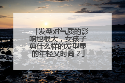 发型对气质的影响也很大,女孩子剪什么样的发型显的年轻又时尚?