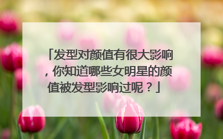 发型对颜值有很大影响，你知道哪些女明星的颜值被发型影响过呢？