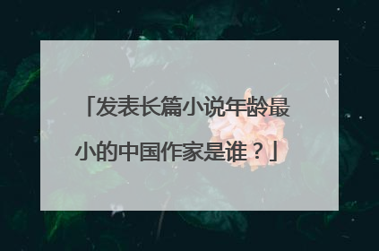 发表长篇小说年龄最小的中国作家是谁？