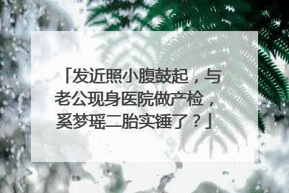 发近照小腹鼓起,与老公现身医院做产检,奚梦瑶二胎实锤了?