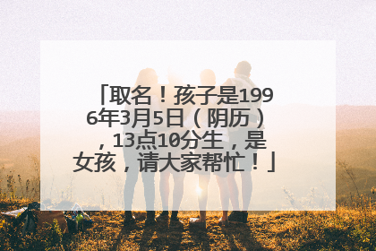 取名！孩子是1996年3月5日（阴历），13点10分生，是女孩，请大家帮忙！