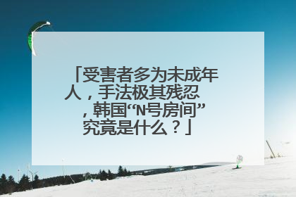 受害者多为未成年人,手法极其残忍 ,韩国“N号房间”究竟是什么?