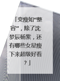 变瘦如“整容”，除了沈梦辰杨紫，还有哪些女星瘦下来超级好看？