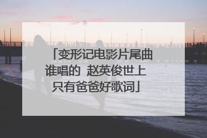 变形记电影片尾曲谁唱的 赵英俊世上只有爸爸好歌词