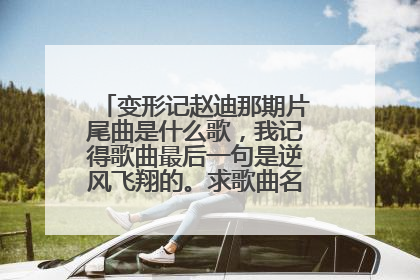 变形记赵迪那期片尾曲是什么歌，我记得歌曲最后一句是逆风飞翔的。求歌曲名。急急急，谢谢了