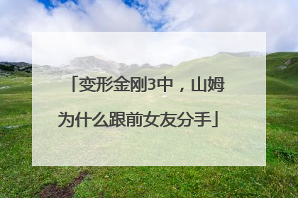 变形金刚3中，山姆为什么跟前女友分手