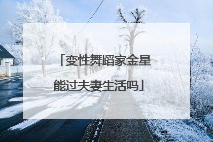 变性舞蹈家金星能过夫妻生活吗