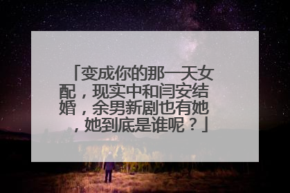 变成你的那一天女配，现实中和闫安结婚，余男新剧也有她，她到底是谁呢？
