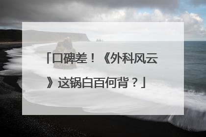 口碑差!《外科风云》这锅白百何背?
