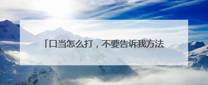 口当怎么打,不要告诉我方法,直接把字打在下面OK!