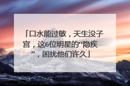 口水能过敏,天生没子宫,这6位明星的“隐疾”,困扰他们许久