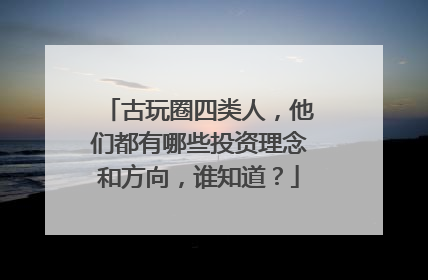 古玩圈四类人,他们都有哪些投资理念和方向,谁知道?