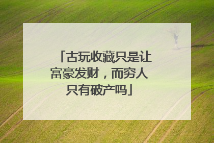 古玩收藏只是让富豪发财,而穷人只有破产吗