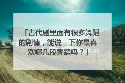古代剧里面有很多舞蹈的剧情,能说一下你最喜欢哪几段舞蹈吗?