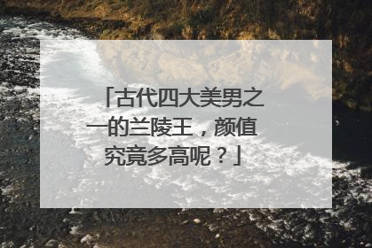 古代四大美男之一的兰陵王,颜值究竟多高呢?
