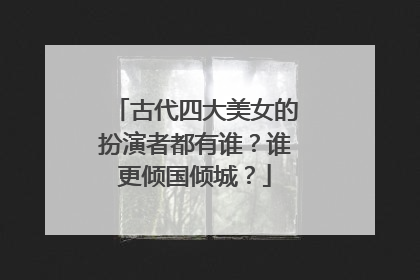 古代四大美女的扮演者都有谁？谁更倾国倾城？
