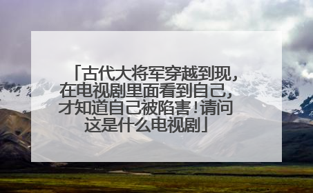 古代大将军穿越到现,在电视剧里面看到自己,才知道自己被陷害!请问这是什么电视剧